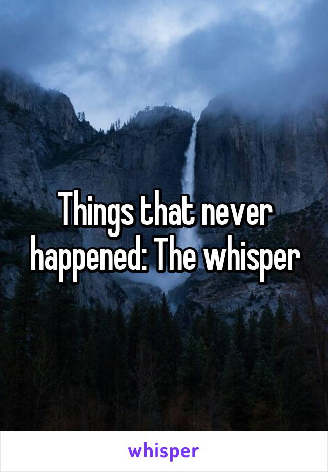 Things that never happened: The whisper