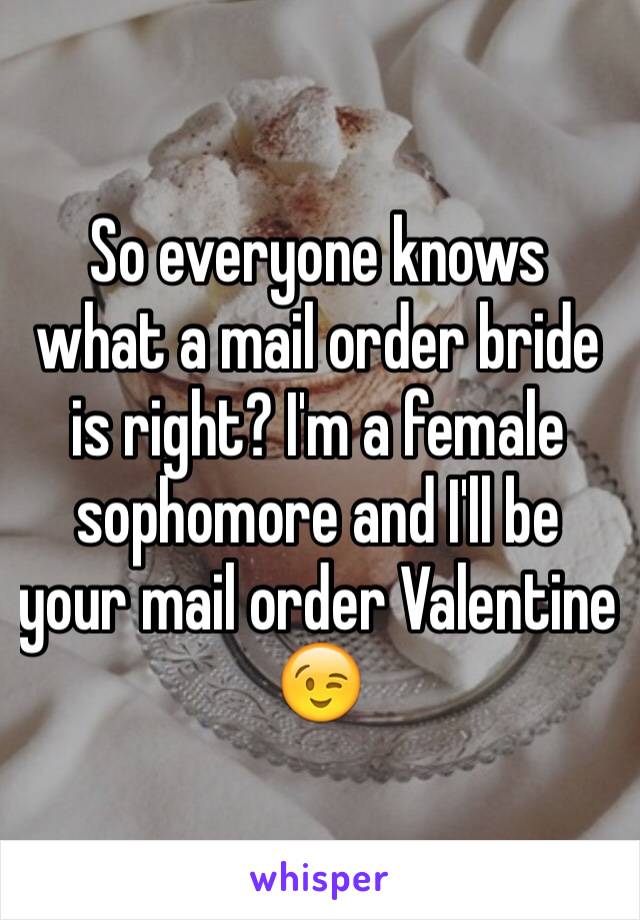 So everyone knows what a mail order bride is right? I'm a female sophomore and I'll be your mail order Valentine ðŸ˜‰
