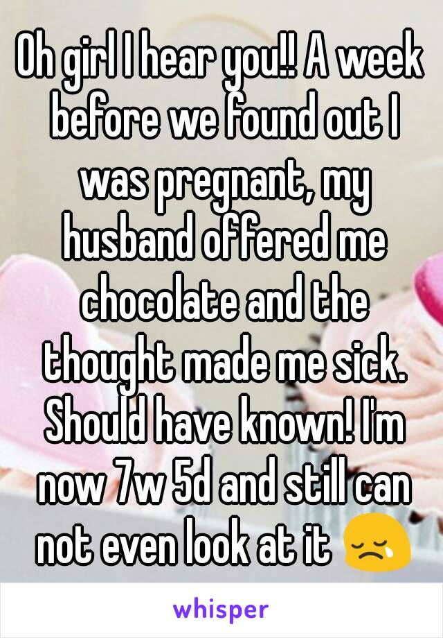 Oh girl I hear you!! A week before we found out I was pregnant, my husband offered me chocolate and the thought made me sick. Should have known! I'm now 7w 5d and still can not even look at it 😢