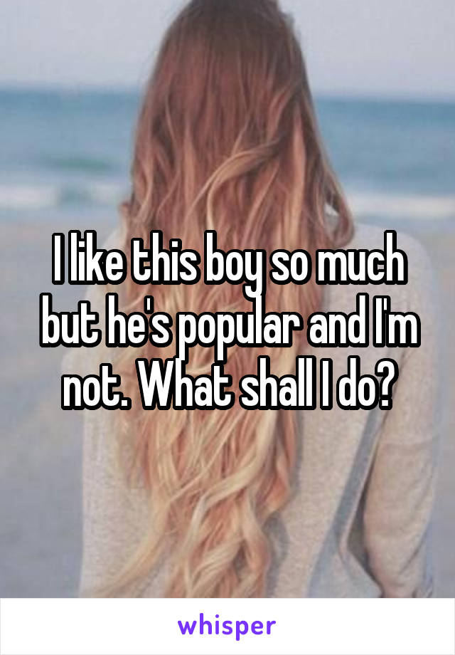 I like this boy so much but he's popular and I'm not. What shall I do?