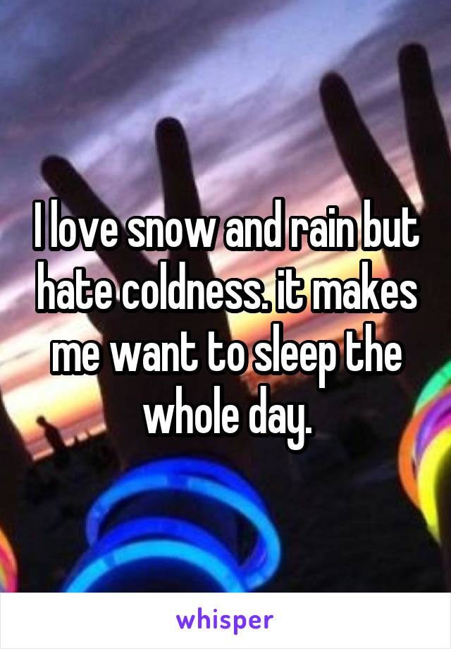 I love snow and rain but hate coldness. it makes me want to sleep the whole day.