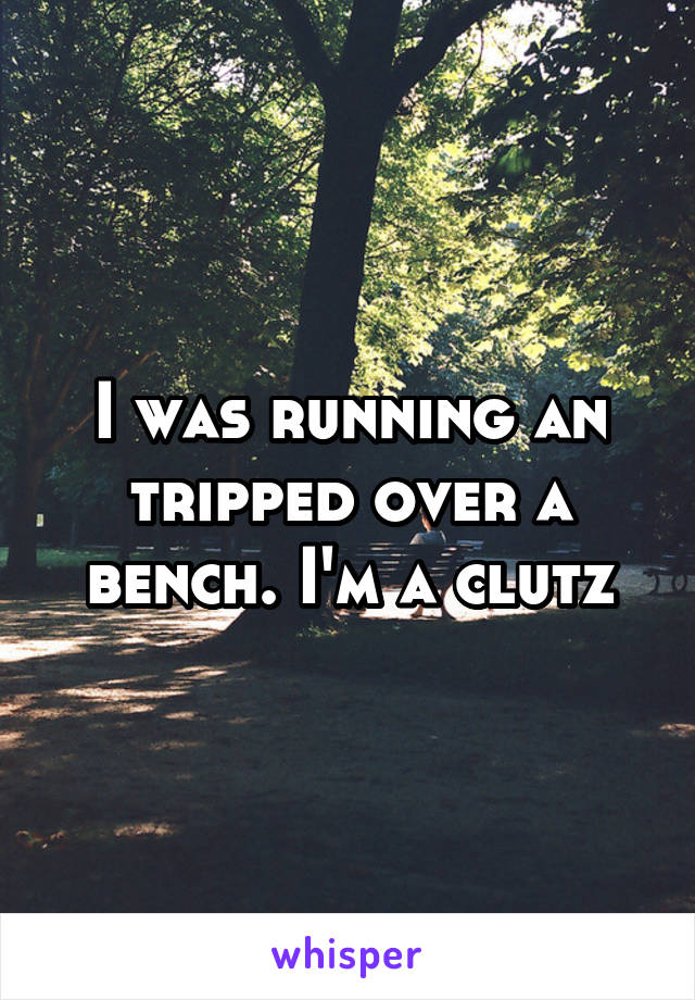 I was running an tripped over a bench. I'm a clutz