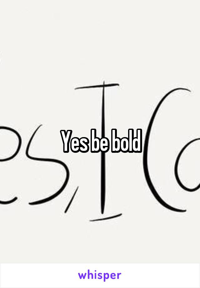 Yes be bold