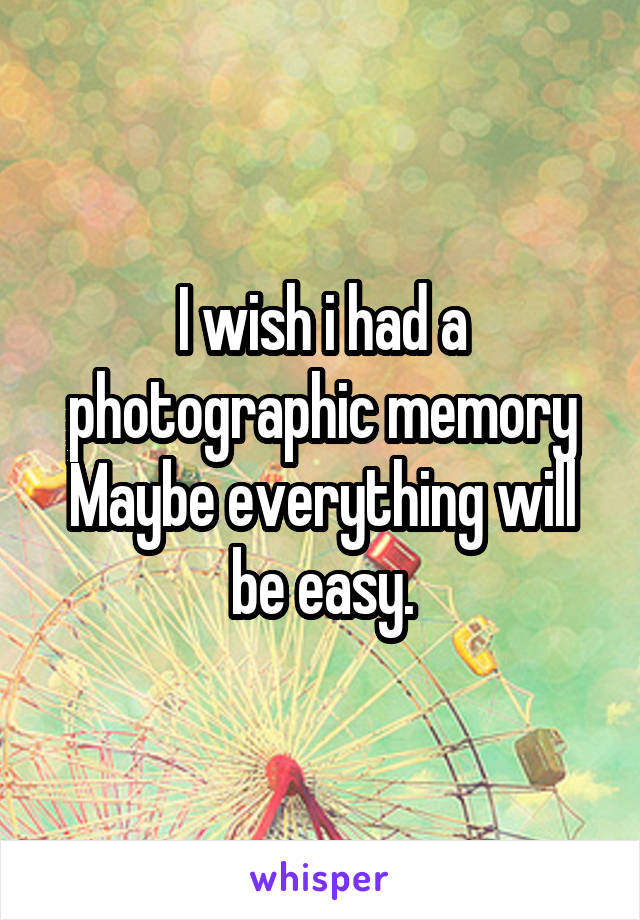 I wish i had a photographic memory
Maybe everything will be easy.
