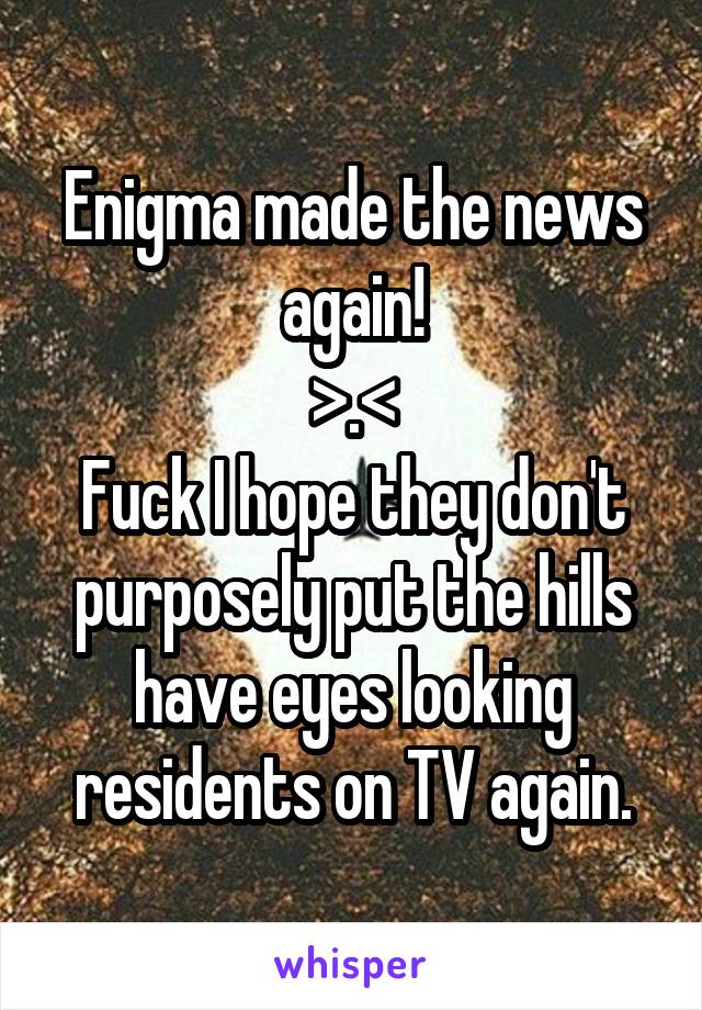 Enigma made the news again!
>.<
Fuck I hope they don't purposely put the hills have eyes looking residents on TV again.