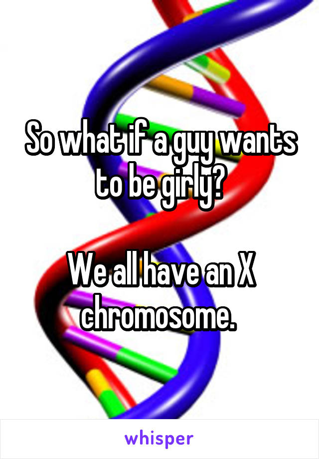 So what if a guy wants to be girly?
 
We all have an X chromosome. 
