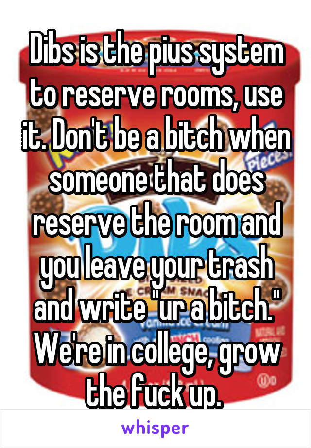 Dibs is the pius system to reserve rooms, use it. Don't be a bitch when someone that does reserve the room and you leave your trash and write "ur a bitch." We're in college, grow the fuck up. 