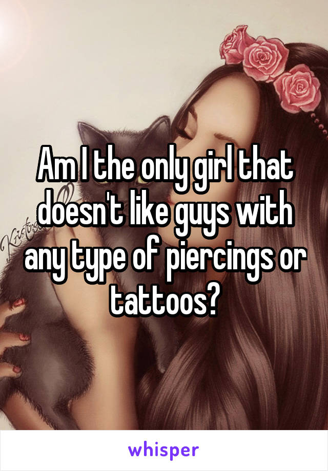 Am I the only girl that doesn't like guys with any type of piercings or tattoos?