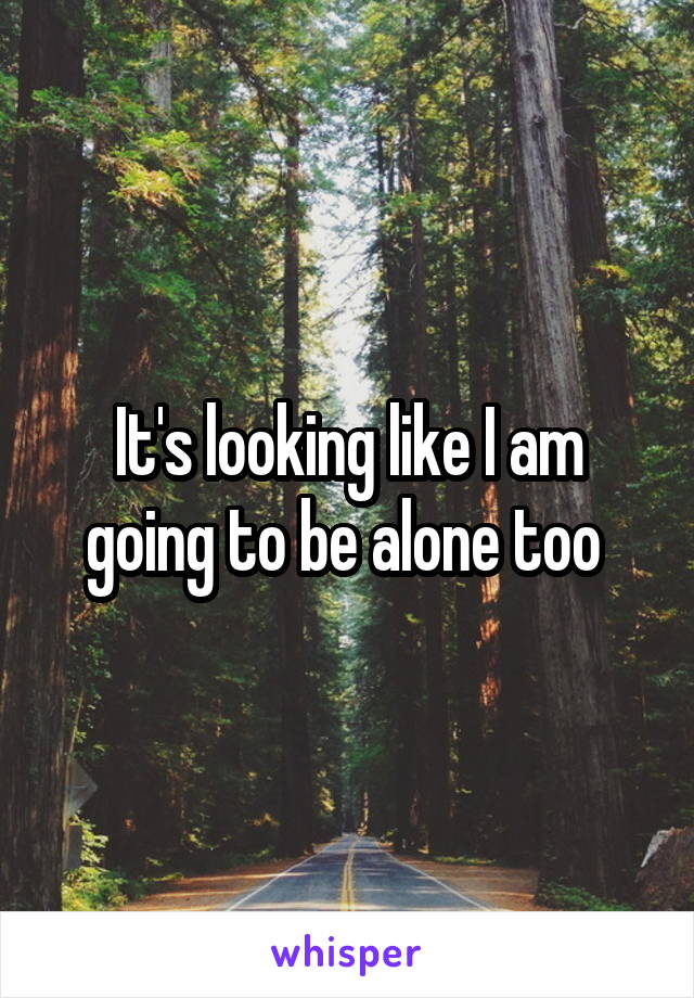 It's looking like I am going to be alone too 