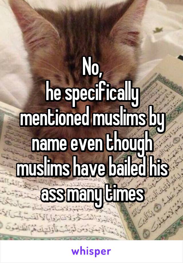 No,
he specifically mentioned muslims by name even though muslims have bailed his ass many times