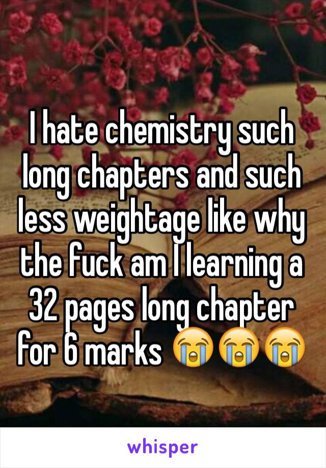 I hate chemistry such long chapters and such less weightage like why the fuck am I learning a 32 pages long chapter for 6 marks 😭😭😭