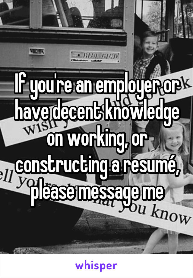 If you're an employer or have decent knowledge on working, or constructing a resumé, please message me