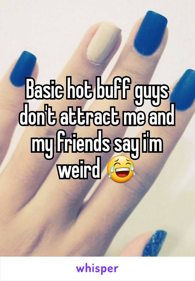 Basic hot buff guys don't attract me and my friends say i'm weird 😂
