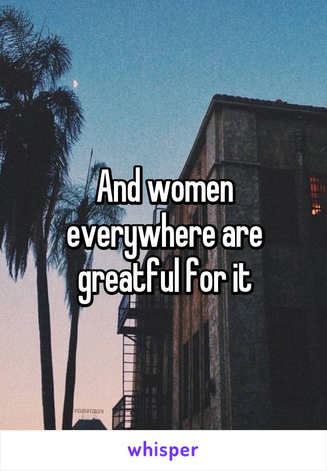 And women everywhere are greatful for it