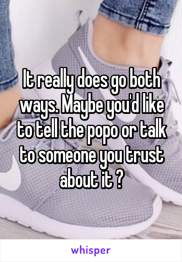 It really does go both ways. Maybe you'd like to tell the popo or talk to someone you trust about it ?