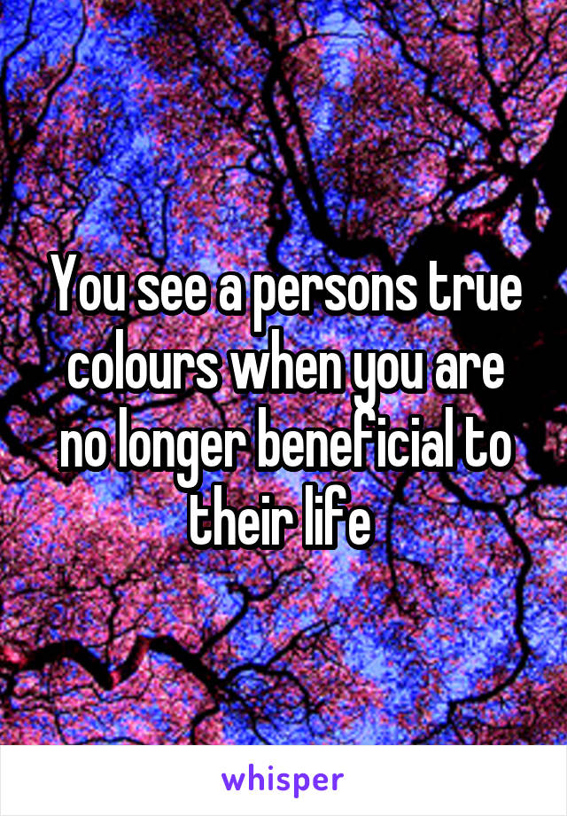 You see a persons true colours when you are no longer beneficial to their life 