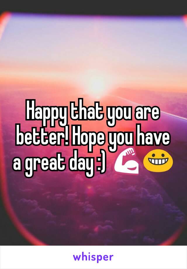 Happy that you are better! Hope you have a great day :) 💪😀