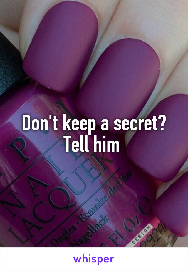 Don't keep a secret? Tell him 
