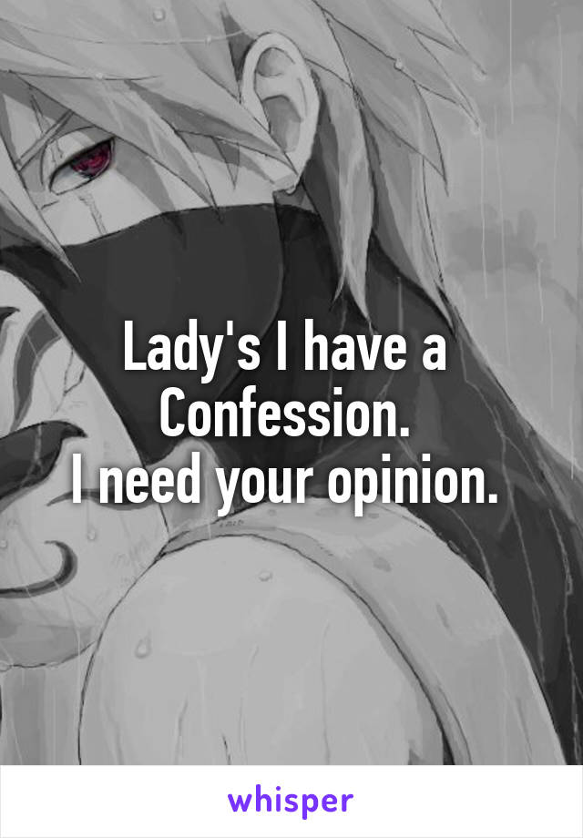 Lady's I have a 
Confession. 
I need your opinion. 
