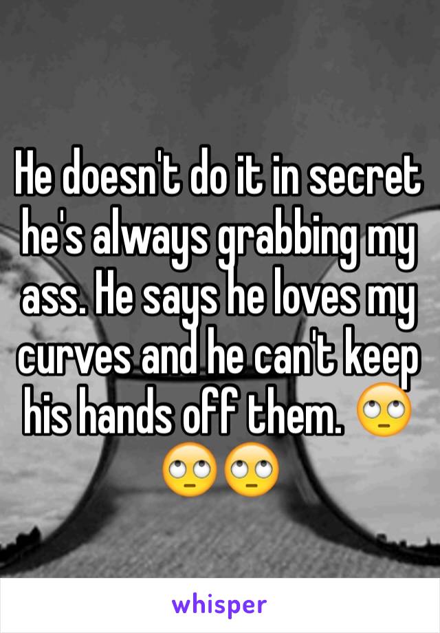 He doesn't do it in secret he's always grabbing my ass. He says he loves my curves and he can't keep his hands off them. 🙄🙄🙄