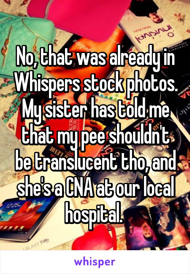 No, that was already in Whispers stock photos. My sister has told me that my pee shouldn't be translucent tho, and she's a CNA at our local hospital. 