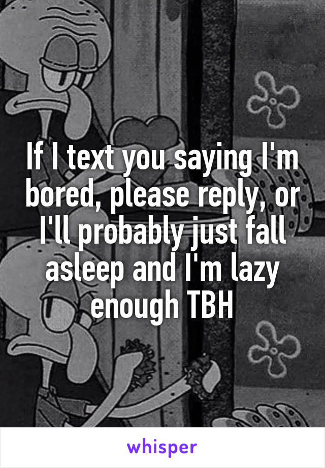 If I text you saying I'm bored, please reply, or I'll probably just fall asleep and I'm lazy enough TBH