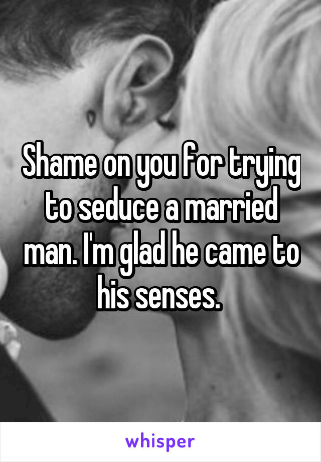 Shame on you for trying to seduce a married man. I'm glad he came to his senses. 