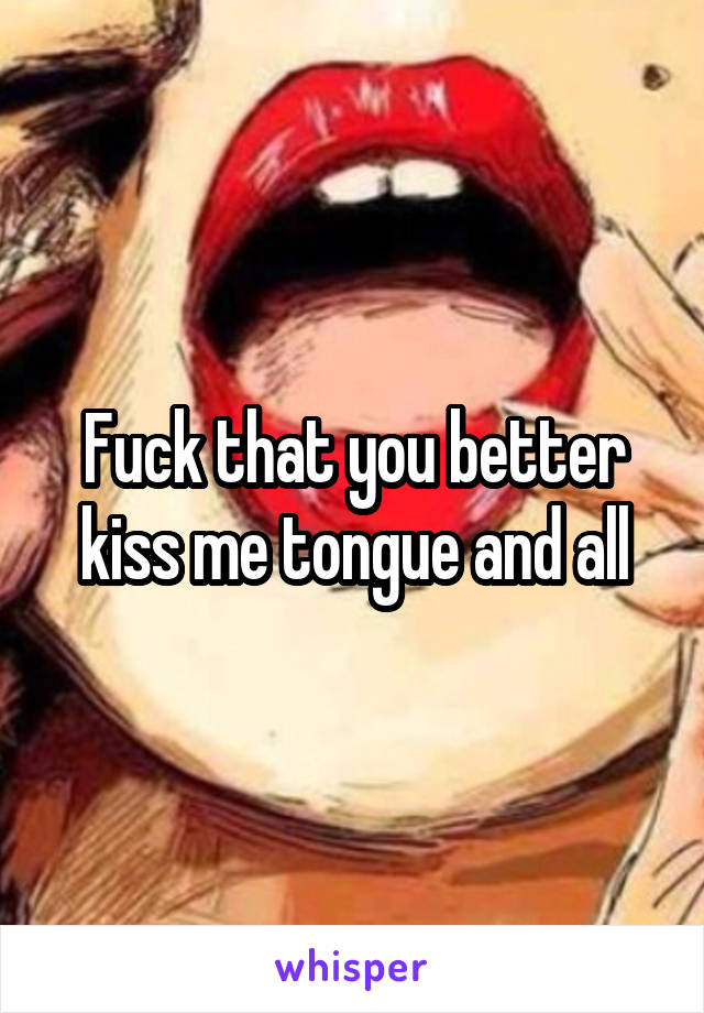 Fuck that you better kiss me tongue and all