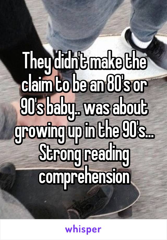 They didn't make the claim to be an 80's or 90's baby.. was about growing up in the 90's... Strong reading comprehension