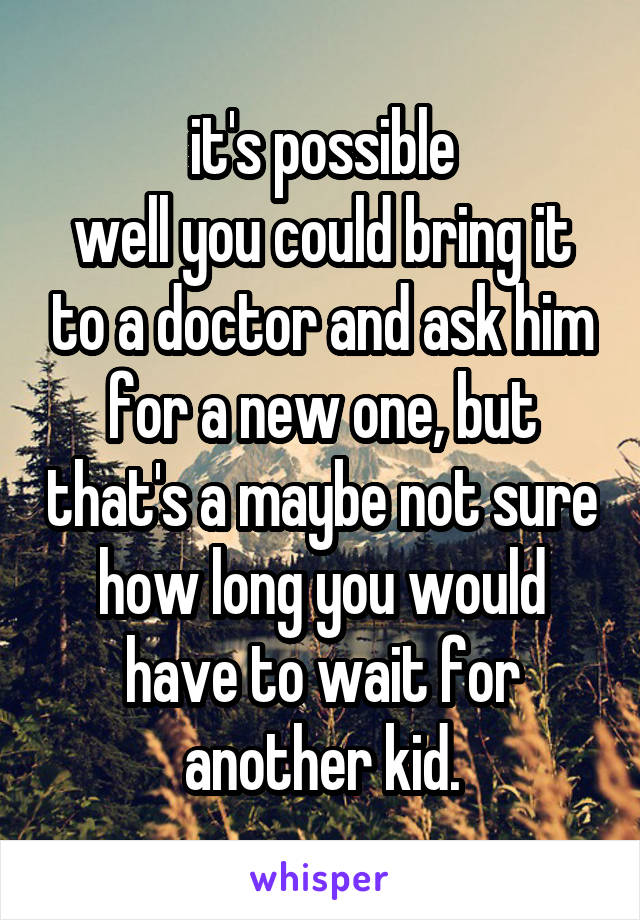 it's possible
well you could bring it to a doctor and ask him for a new one, but that's a maybe not sure how long you would have to wait for another kid.