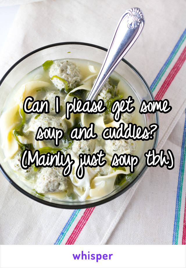 Can I please get some soup and cuddles?
(Mainly just soup tbh)