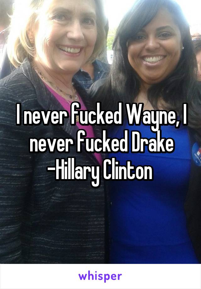 I never fucked Wayne, I never fucked Drake
-Hillary Clinton 