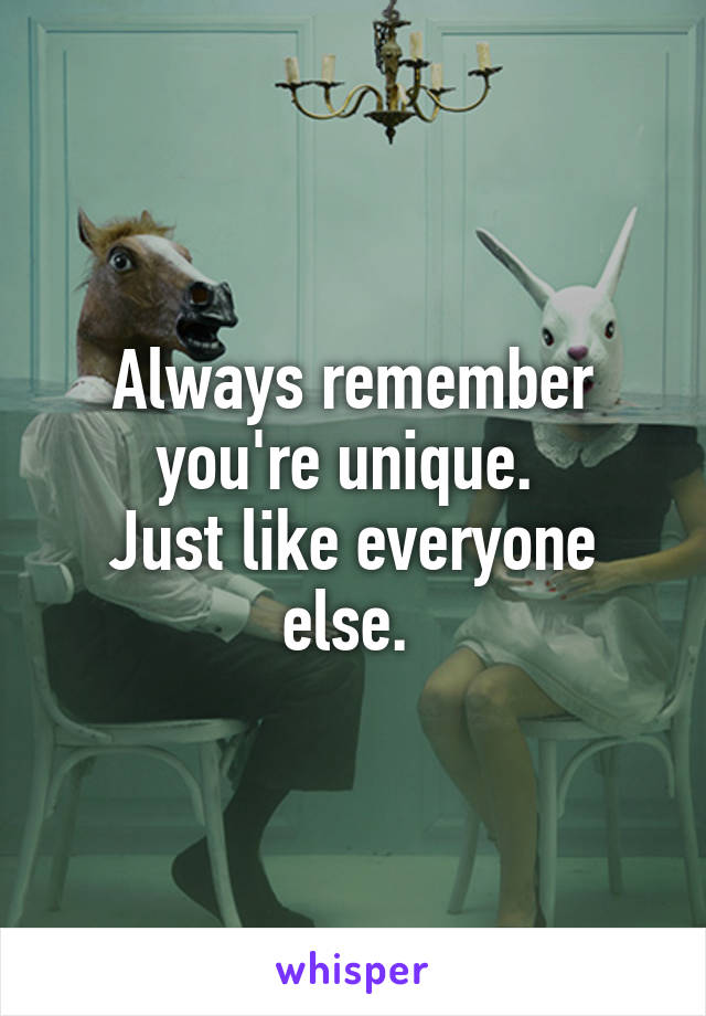 Always remember you're unique. 
Just like everyone else. 