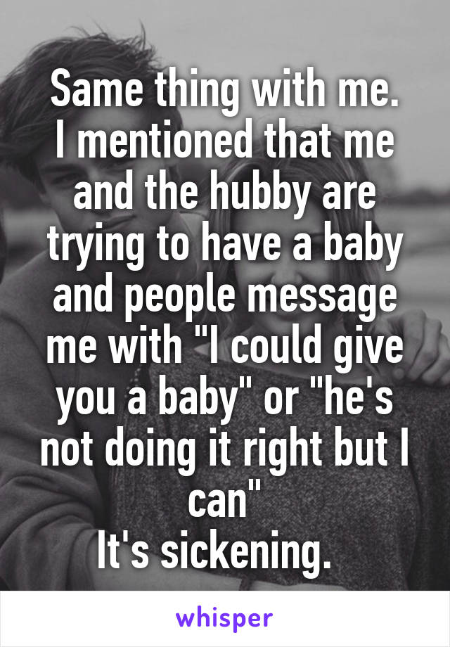 Same thing with me.
I mentioned that me and the hubby are trying to have a baby and people message me with "I could give you a baby" or "he's not doing it right but I can"
It's sickening.  