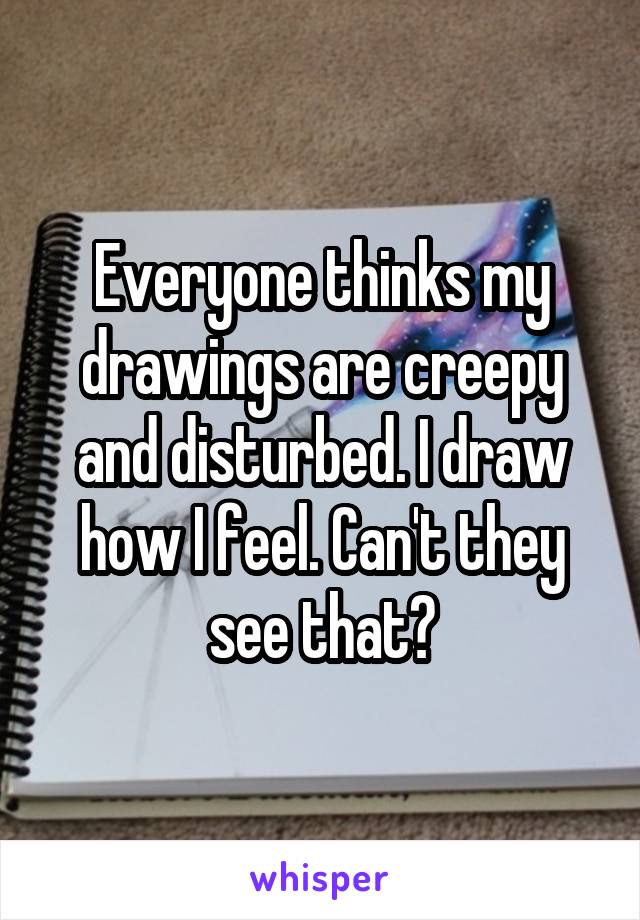 Everyone thinks my drawings are creepy and disturbed. I draw how I feel. Can't they see that?