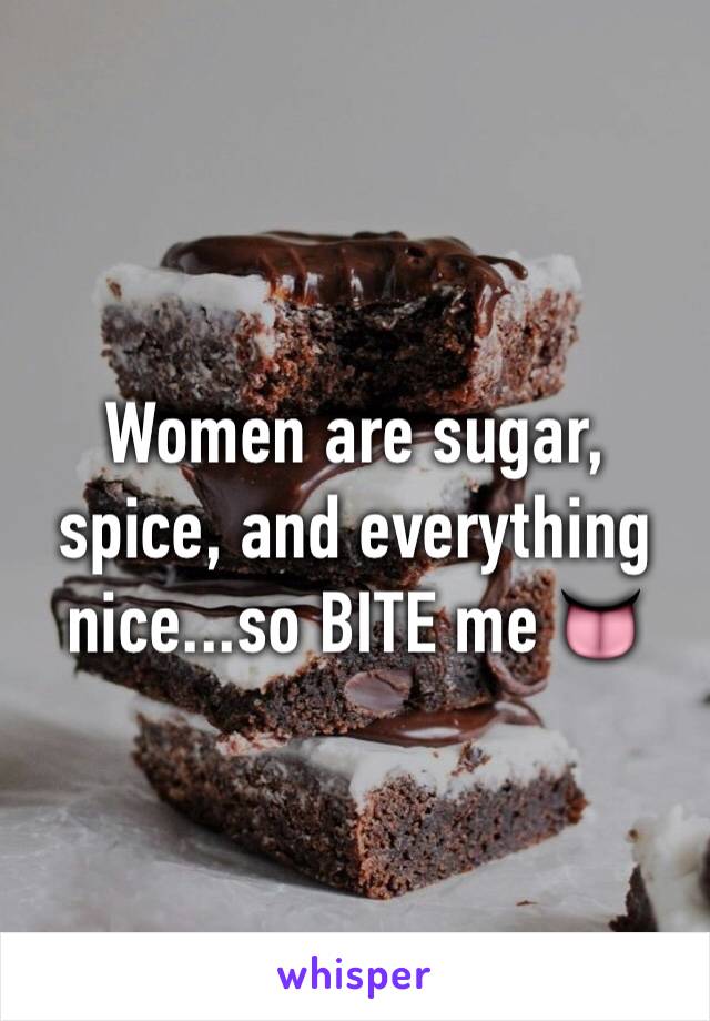 Women are sugar, spice, and everything nice...so BITE me 👅