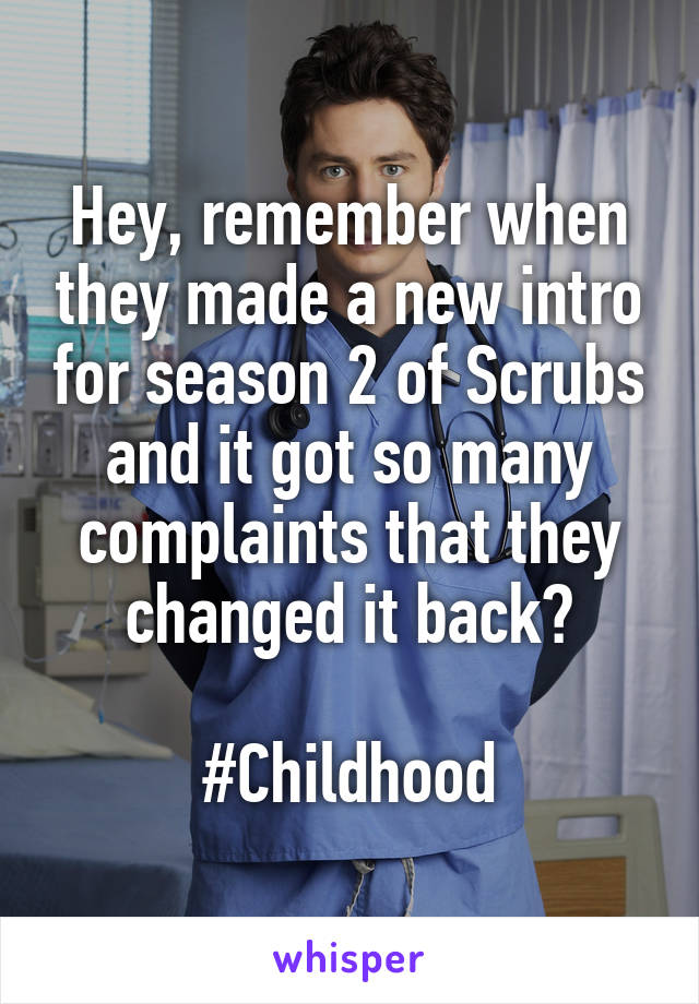 Hey, remember when they made a new intro for season 2 of Scrubs and it got so many complaints that they changed it back?

#Childhood