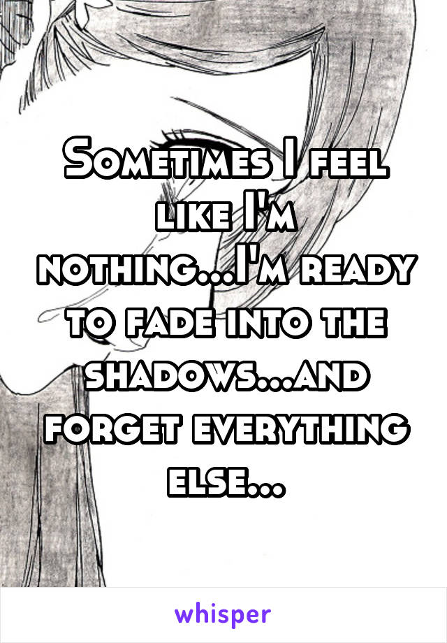 Sometimes I feel like I'm nothing...I'm ready to fade into the shadows...and forget everything else...