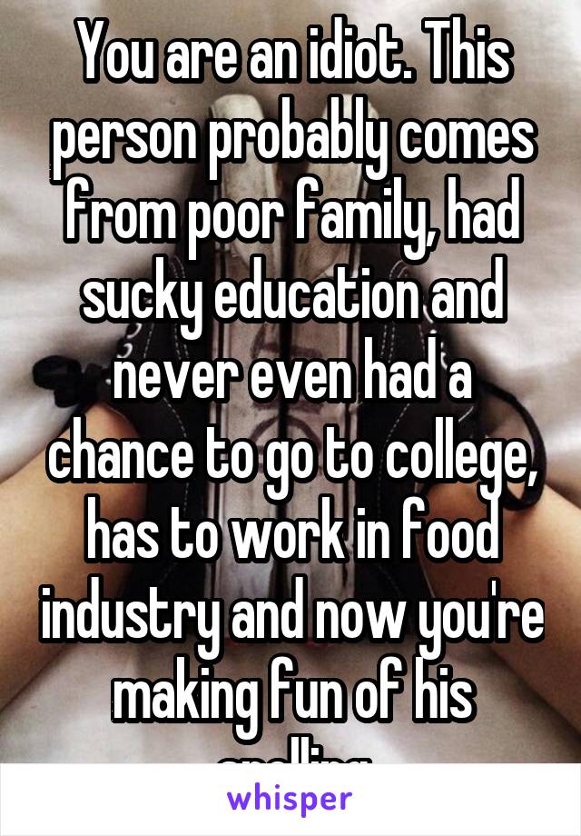 You are an idiot. This person probably comes from poor family, had sucky education and never even had a chance to go to college, has to work in food industry and now you're making fun of his spelling