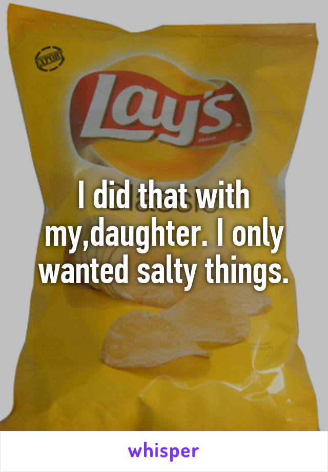 I did that with my,daughter. I only wanted salty things.