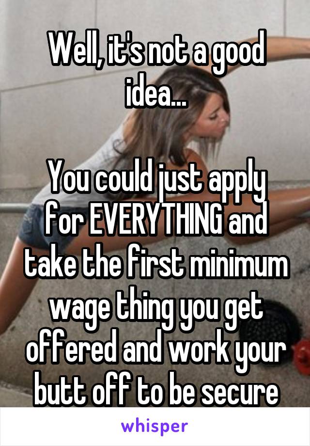 Well, it's not a good idea...

You could just apply for EVERYTHING and take the first minimum wage thing you get offered and work your butt off to be secure