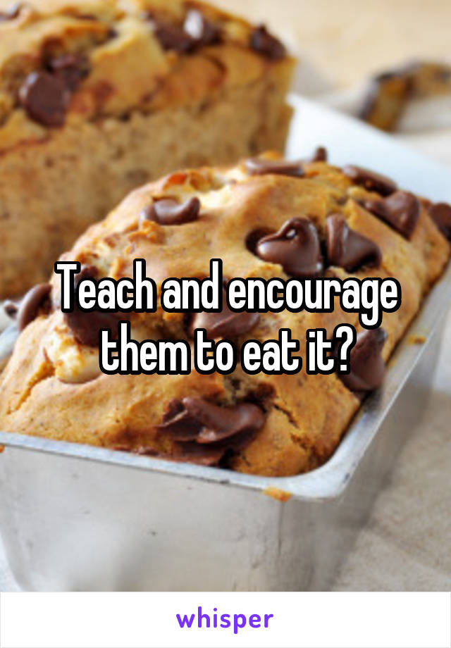 Teach and encourage them to eat it?