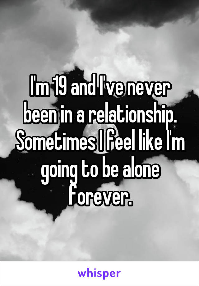 I'm 19 and I've never been in a relationship. Sometimes I feel like I'm going to be alone forever.