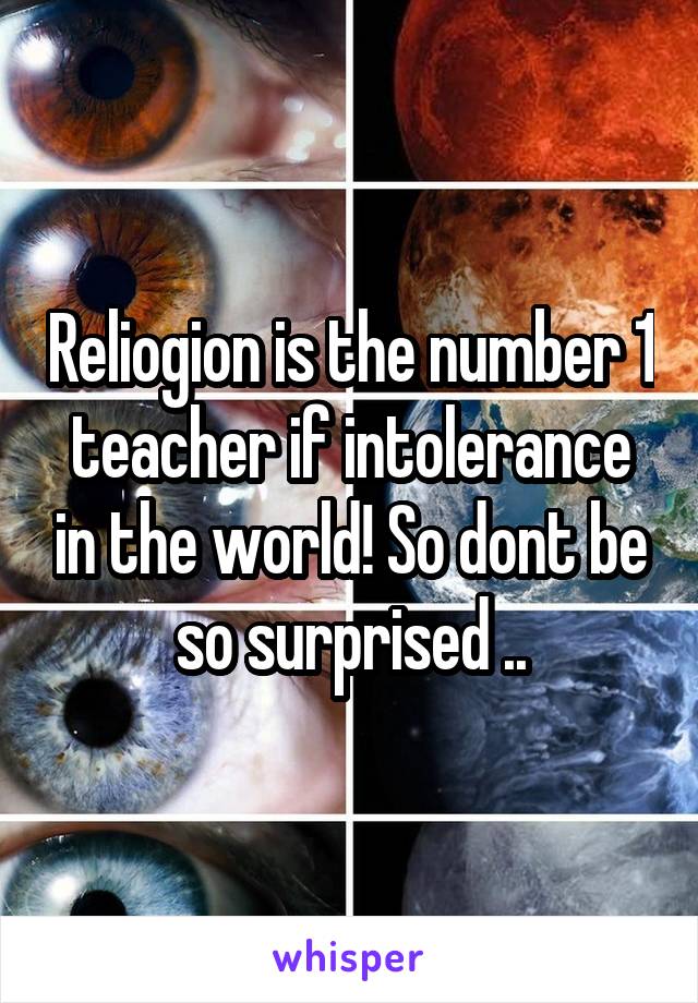 Reliogion is the number 1 teacher if intolerance in the world! So dont be so surprised ..