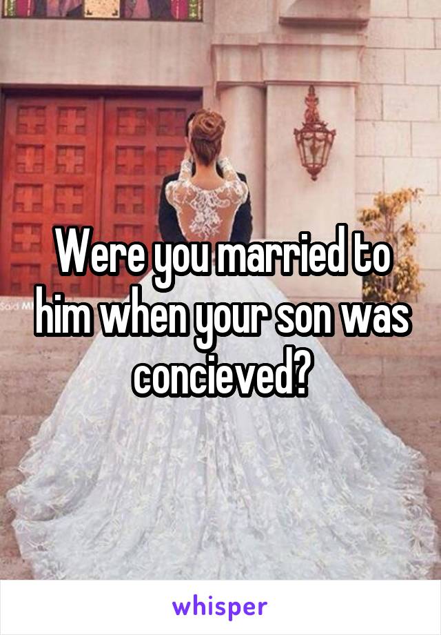 Were you married to him when your son was concieved?