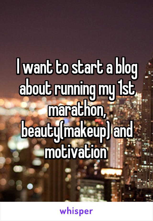 I want to start a blog about running my 1st marathon, beauty(makeup) and motivation 