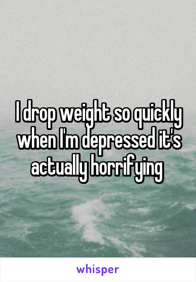 I drop weight so quickly when I'm depressed it's actually horrifying 