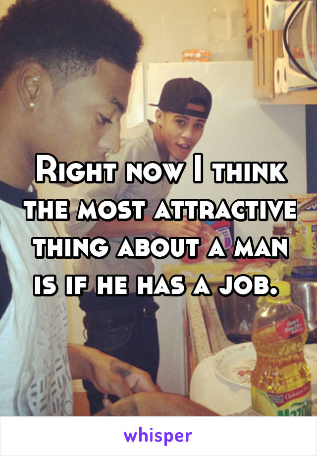 Right now I think the most attractive thing about a man is if he has a job. 