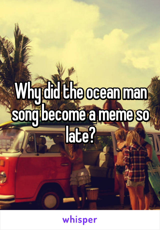 Why did the ocean man song become a meme so late?