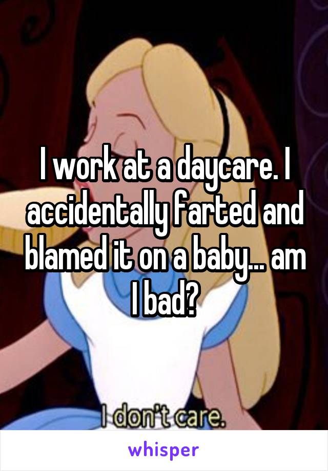 I work at a daycare. I accidentally farted and blamed it on a baby... am I bad?